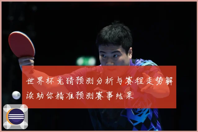 世界杯竞猜预测分析与赛程走势解读助你精准预测赛事结果