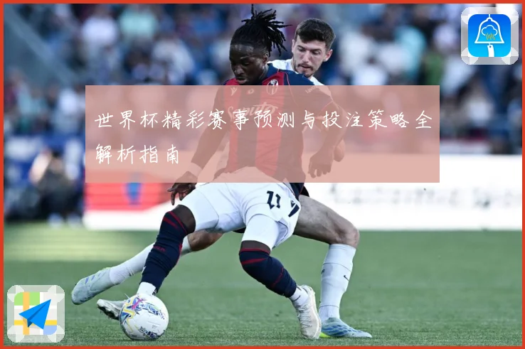 世界杯精彩赛事预测与投注策略全解析指南