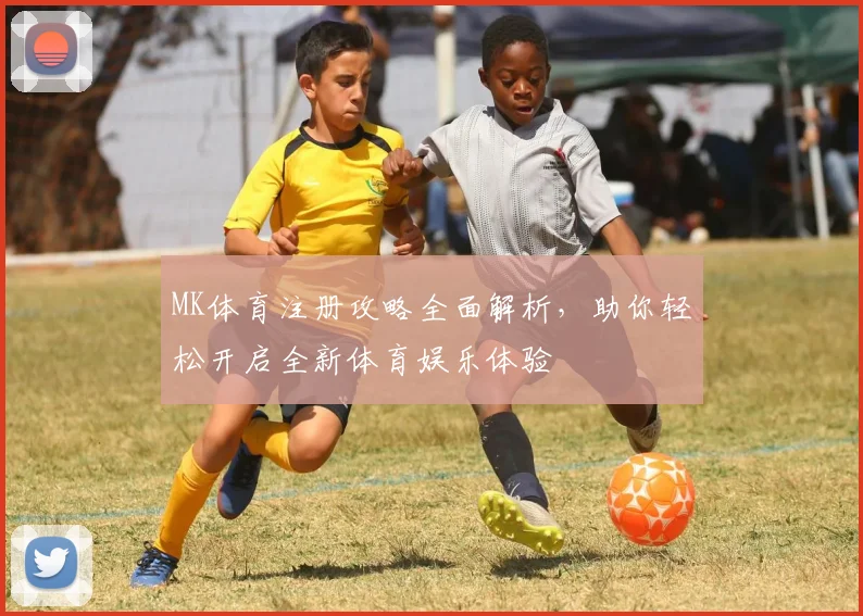 MK体育注册攻略全面解析，助你轻松开启全新体育娱乐体验