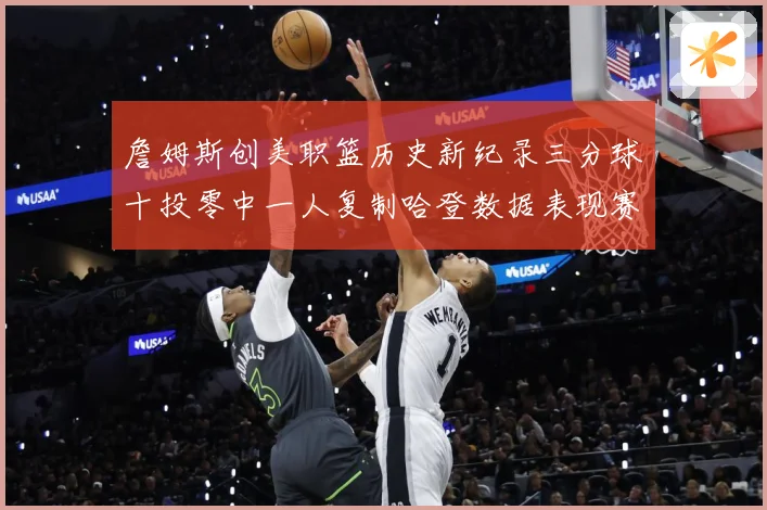 詹姆斯创美职篮历史新纪录三分球十投零中一人复制哈登数据表现赛场复盘