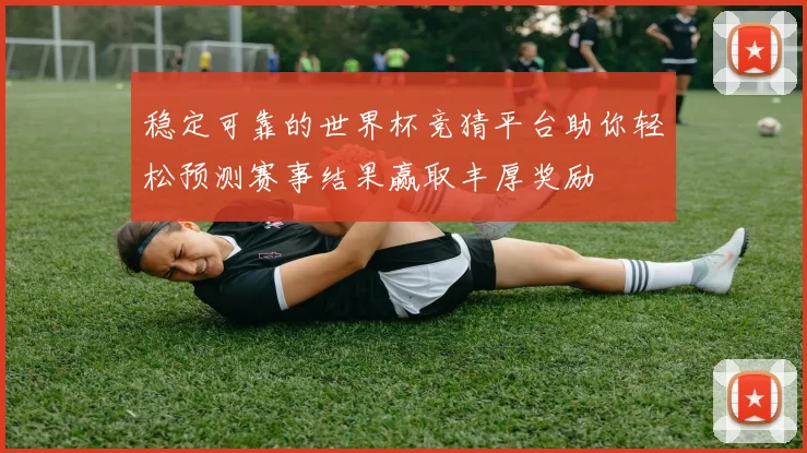 稳定可靠的世界杯竞猜平台助你轻松预测赛事结果赢取丰厚奖励
