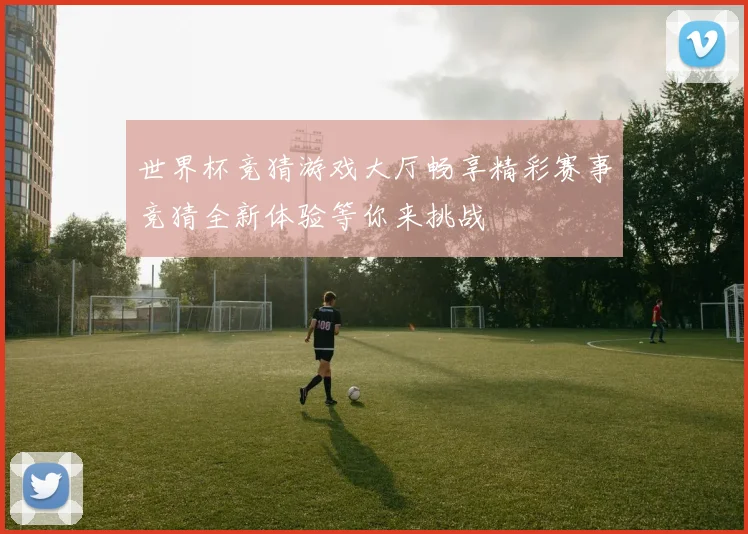 世界杯竞猜游戏大厅畅享精彩赛事竞猜全新体验等你来挑战