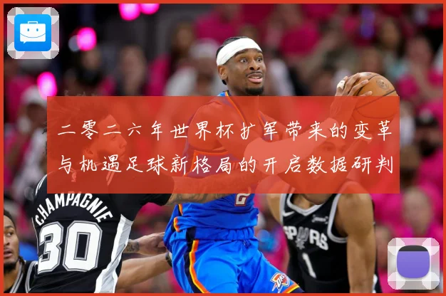 二零二六年世界杯扩军带来的变革与机遇足球新格局的开启数据研判