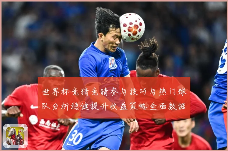 世界杯竞猜竞猜参与技巧与热门球队分析稳健提升收益策略全面数据研判
