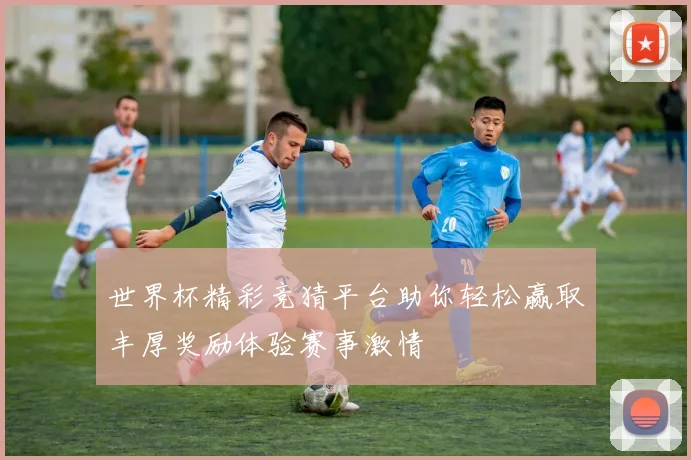 世界杯精彩竞猜平台助你轻松赢取丰厚奖励体验赛事激情
