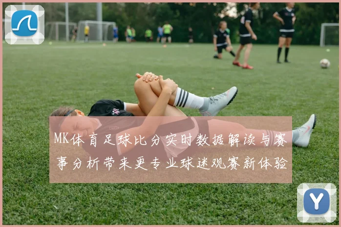 MK体育足球比分实时数据解读与赛事分析带来更专业球迷观赛新体验