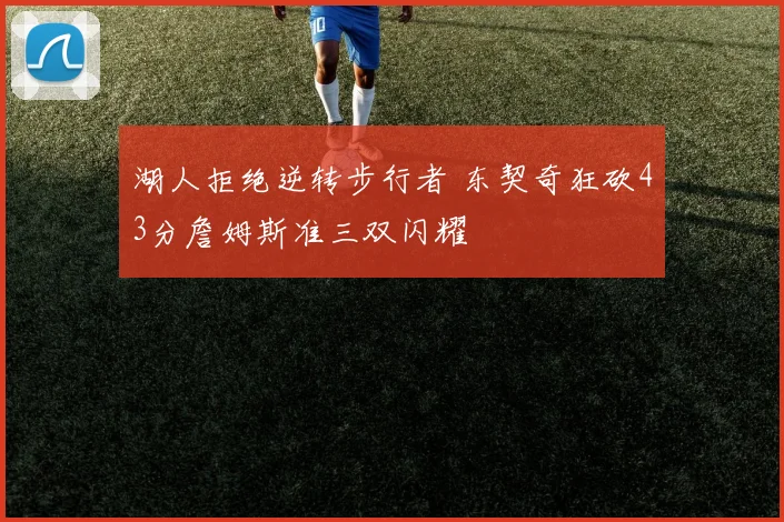 湖人拒绝逆转步行者 东契奇狂砍43分詹姆斯准三双闪耀