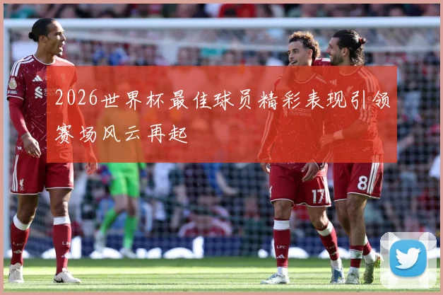 2026世界杯最佳球员精彩表现引领赛场风云再起