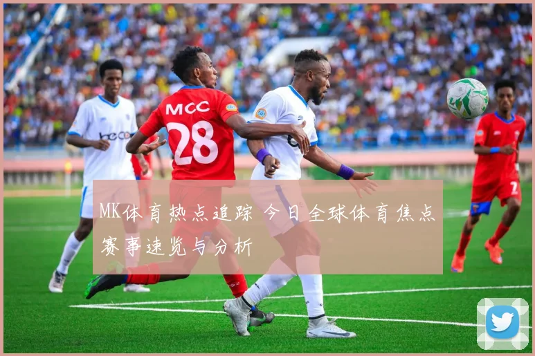 MK体育热点追踪 今日全球体育焦点赛事速览与分析