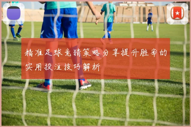 精准足球竞猜策略分享提升胜率的实用投注技巧解析