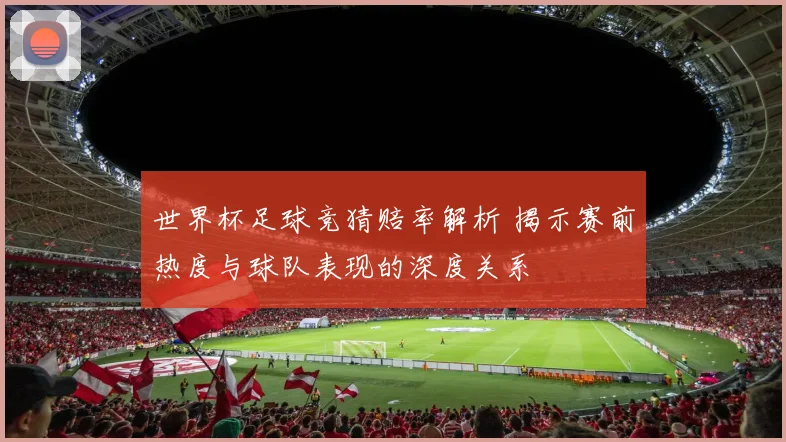 世界杯足球竞猜赔率解析 揭示赛前热度与球队表现的深度关系