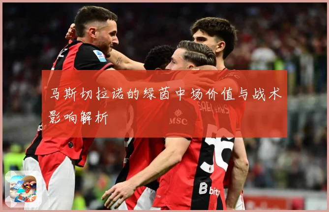 马斯切拉诺的绿茵中场价值与战术影响解析