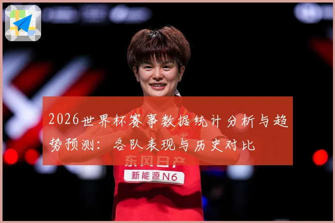 2026世界杯赛事数据统计分析与趋势预测：各队表现与历史对比