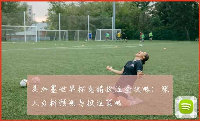 美加墨世界杯竞猜投注全攻略：深入分析预测与投注策略