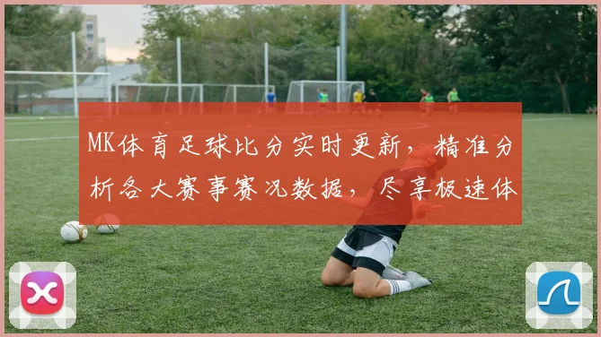 MK体育足球比分实时更新，精准分析各大赛事赛况数据，尽享极速体验
