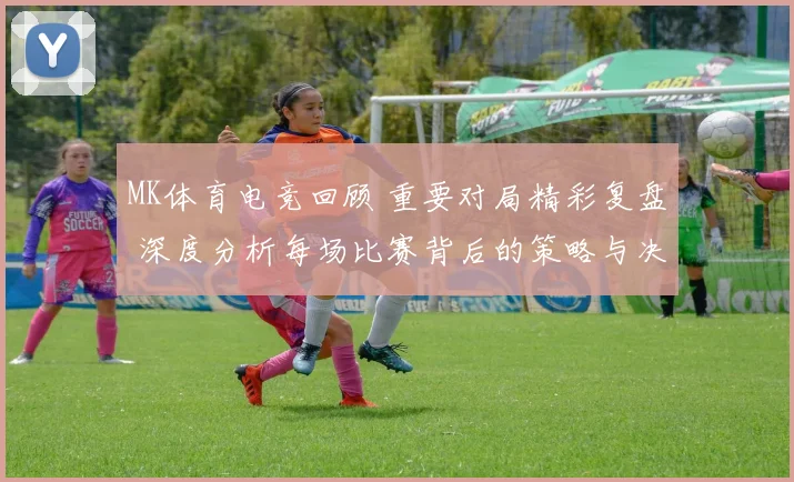 MK体育电竞回顾 重要对局精彩复盘 深度分析每场比赛背后的策略与决策