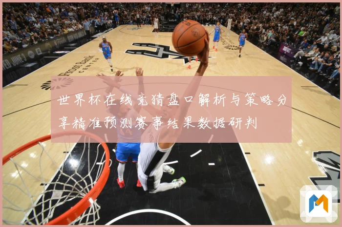 世界杯在线竞猜盘口解析与策略分享精准预测赛事结果数据研判