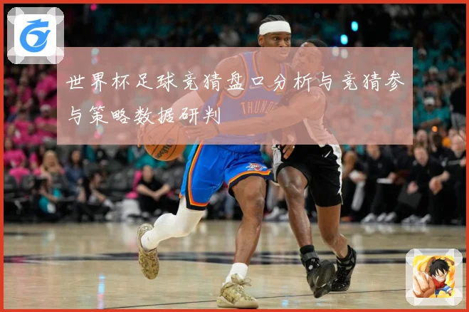 世界杯足球竞猜盘口分析与竞猜参与策略数据研判