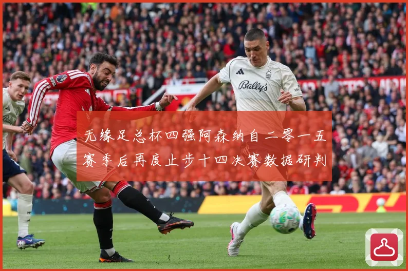 无缘足总杯四强阿森纳自二零一五赛季后再度止步十四决赛数据研判