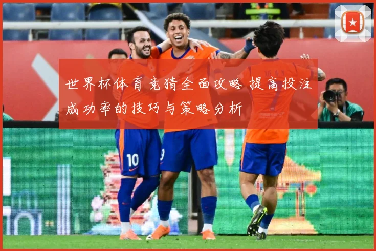 世界杯体育竞猜全面攻略 提高投注成功率的技巧与策略分析