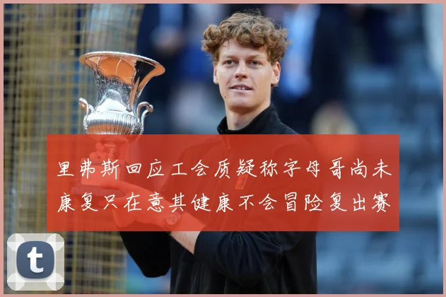 里弗斯回应工会质疑称字母哥尚未康复只在意其健康不会冒险复出赛场复盘