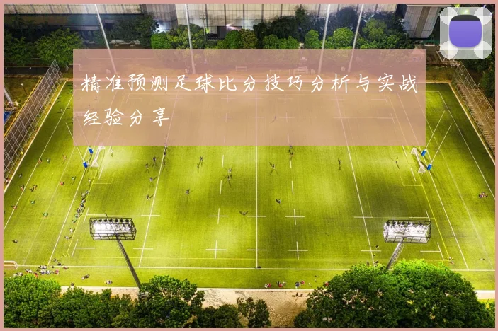 精准预测足球比分技巧分析与实战经验分享
