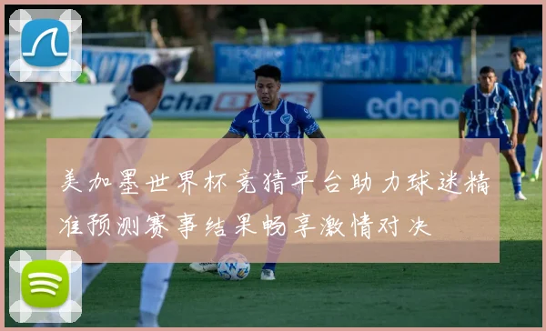 美加墨世界杯竞猜平台助力球迷精准预测赛事结果畅享激情对决
