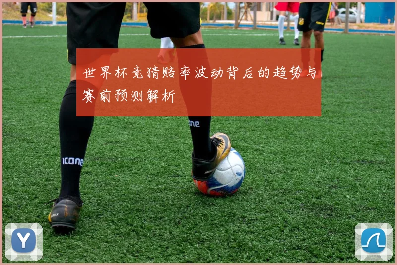 世界杯竞猜赔率波动背后的趋势与赛前预测解析