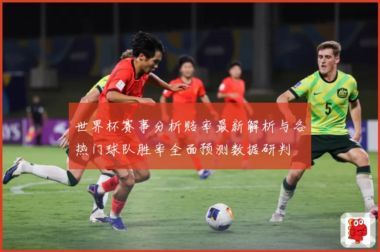 世界杯赛事分析赔率最新解析与各热门球队胜率全面预测数据研判