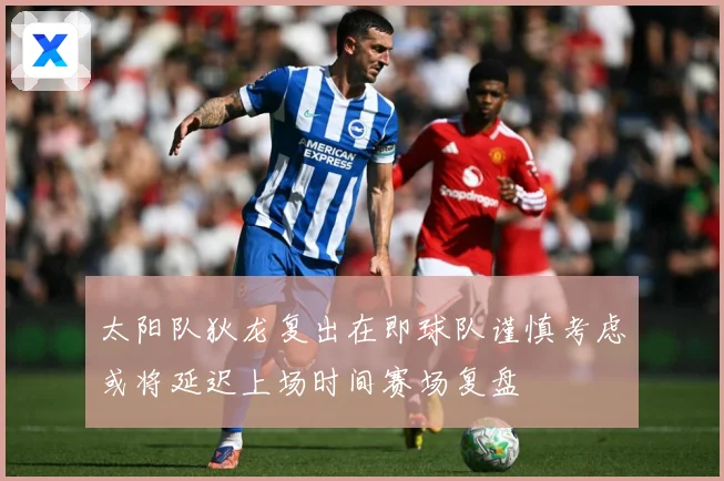 太阳队狄龙复出在即球队谨慎考虑或将延迟上场时间赛场复盘