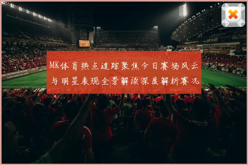 MK体育热点追踪聚焦今日赛场风云与明星表现全景解读深度解析赛况