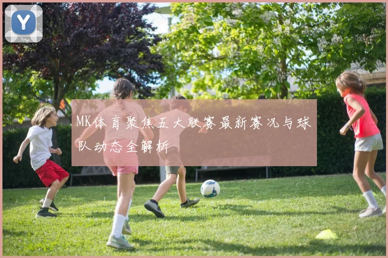 MK体育聚焦五大联赛最新赛况与球队动态全解析