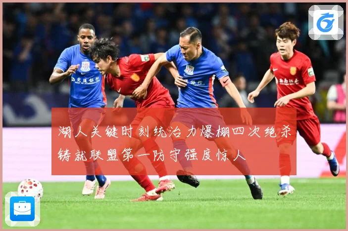 湖人关键时刻统治力爆棚四次绝杀铸就联盟第一防守强度惊人
