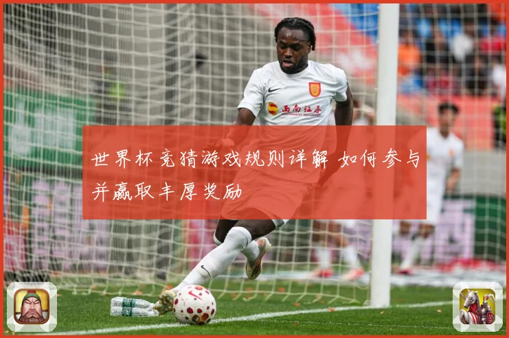 世界杯竞猜游戏规则详解 如何参与并赢取丰厚奖励