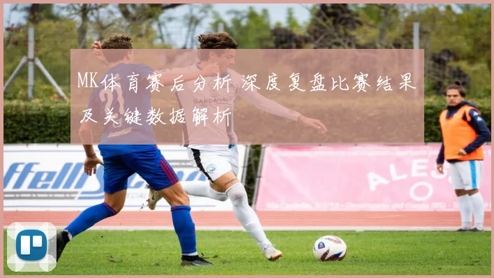 MK体育赛后分析 深度复盘比赛结果及关键数据解析