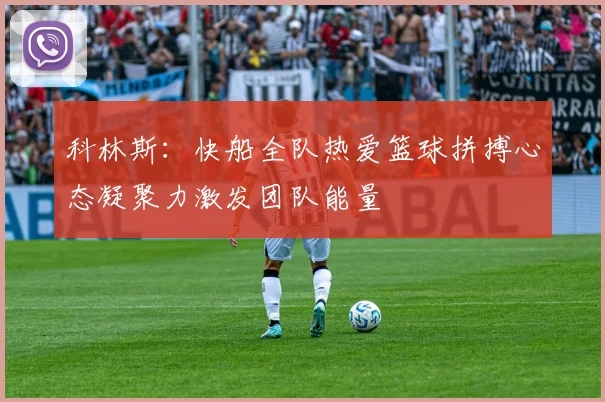 科林斯：快船全队热爱篮球拼搏心态凝聚力激发团队能量