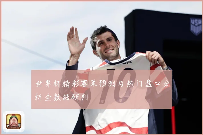 世界杯精彩赛果预测与热门盘口分析全数据研判