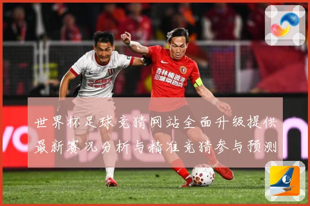 世界杯足球竞猜网站全面升级提供最新赛况分析与精准竞猜参与预测数据研判