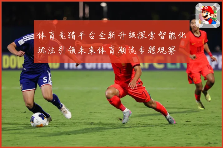 体育竞猜平台全新升级探索智能化玩法引领未来体育潮流专题观察