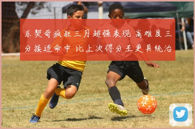 东契奇疯狂三月超强表现 高难度三分接连命中 比上次得分王更具统治力