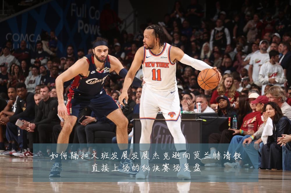 如何隔扣文班发展发展杰克逊向莫兰特请教直接上场的秘诀赛场复盘