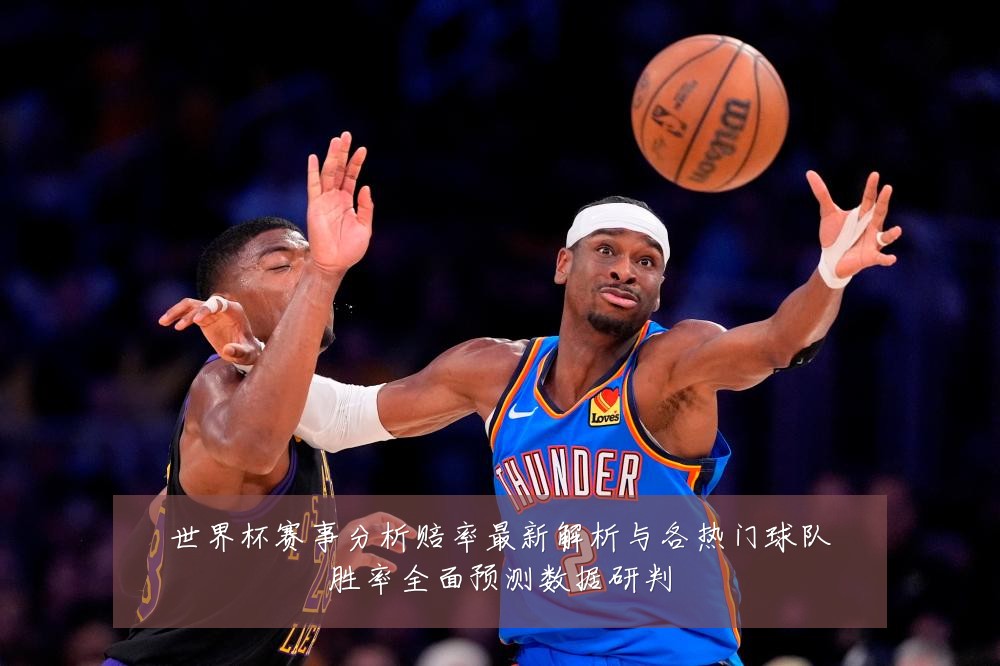 世界杯赛事分析赔率最新解析与各热门球队胜率全面预测数据研判