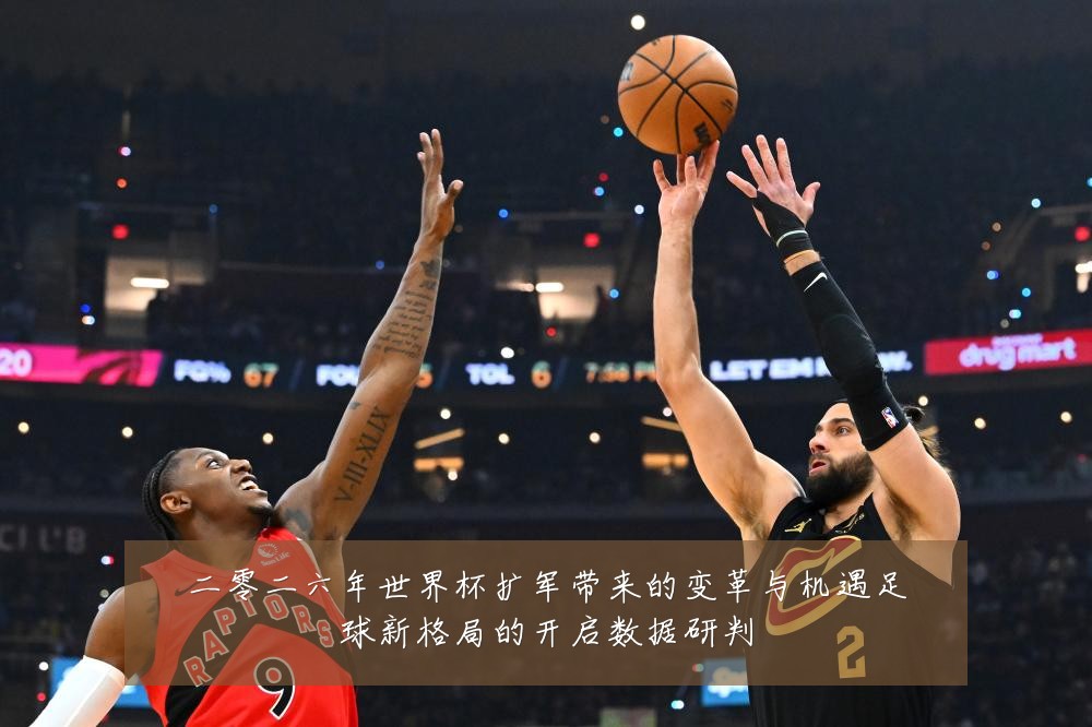 二零二六年世界杯扩军带来的变革与机遇足球新格局的开启数据研判
