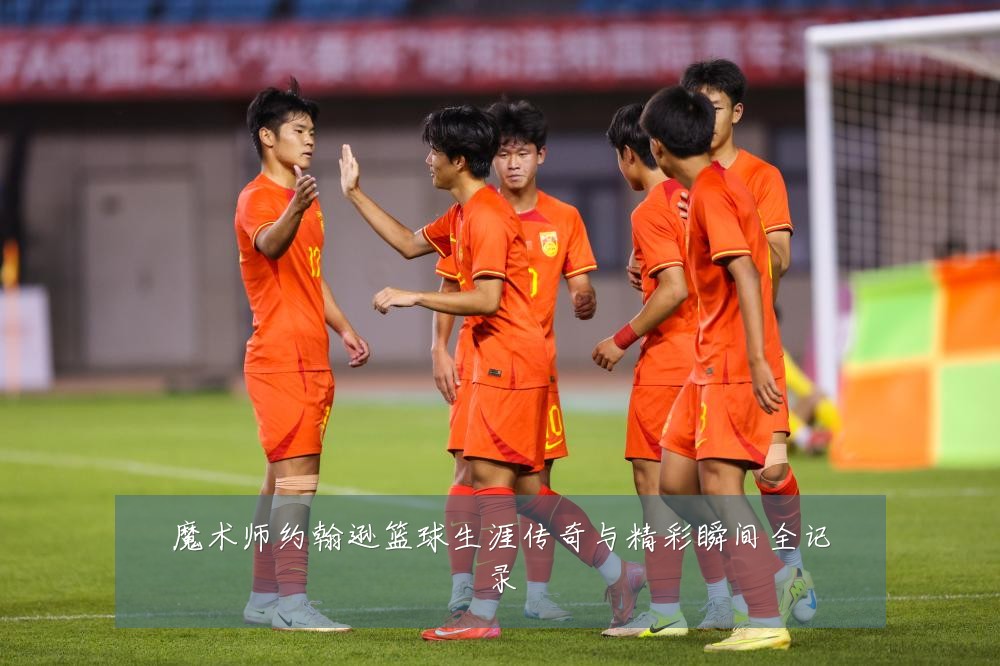 魔术师约翰逊篮球生涯传奇与精彩瞬间全记录