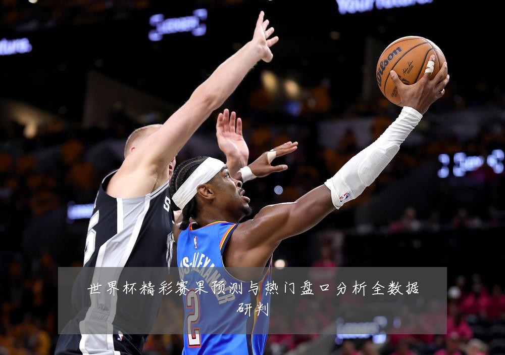 世界杯精彩赛果预测与热门盘口分析全数据研判