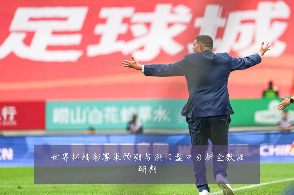 世界杯精彩赛果预测与热门盘口分析全数据研判